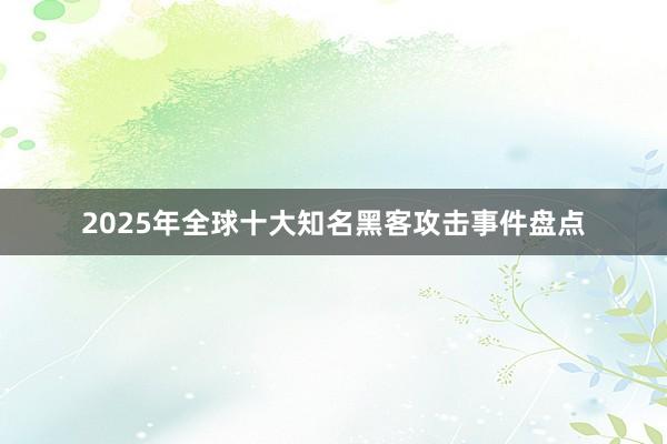 2025年全球十大知名黑客攻击事件盘点